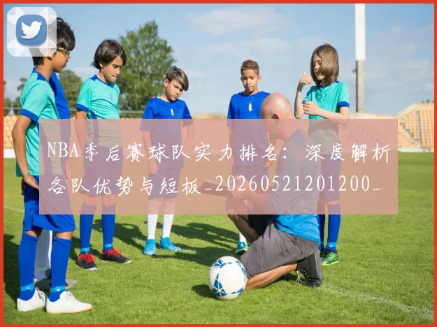 NBA季后赛球队实力排名：深度解析各队优势与短板_20260521201200_20260702165356_20260714212233