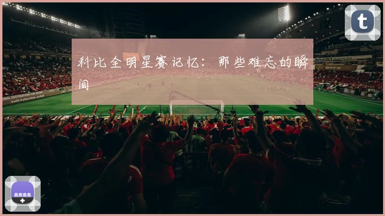 科比全明星赛记忆：那些难忘的瞬间