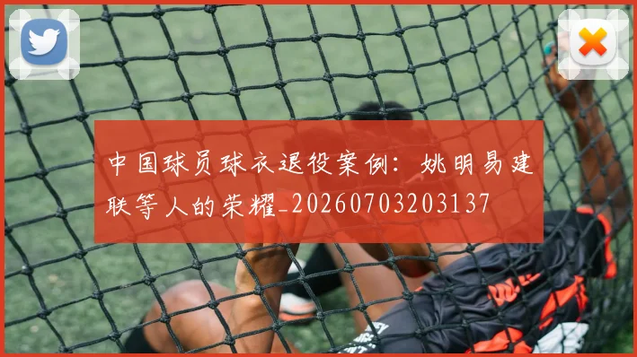 中国球员球衣退役案例：姚明易建联等人的荣耀_20260703203137
