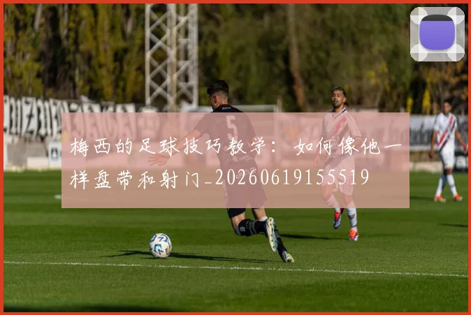 梅西的足球技巧教学：如何像他一样盘带和射门_20260619155519