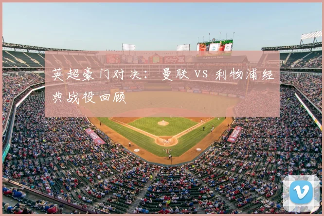 英超豪门对决：曼联 vs 利物浦经典战役回顾