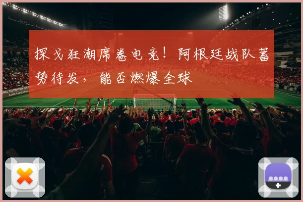 探戈狂潮席卷电竞！阿根廷战队蓄势待发，能否燃爆全球