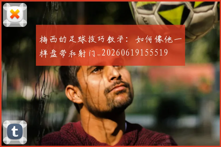 梅西的足球技巧教学：如何像他一样盘带和射门_20260619155519