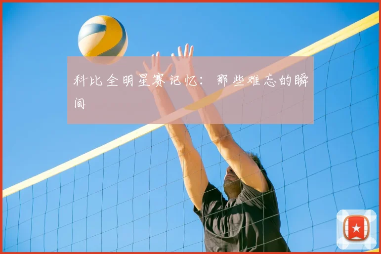 科比全明星赛记忆：那些难忘的瞬间