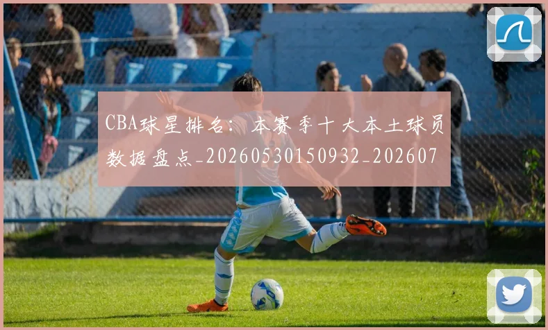 CBA球星排名：本赛季十大本土球员数据盘点_20260530150932_20260701211609