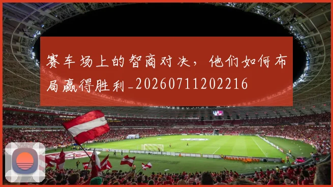 赛车场上的智商对决，他们如何布局赢得胜利_20260711202216