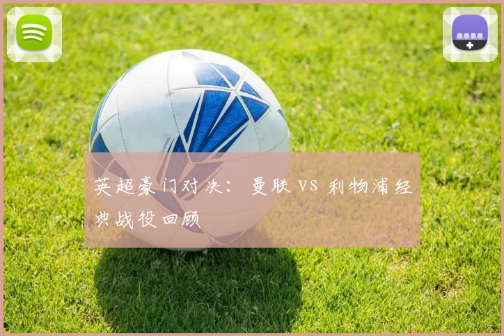 英超豪门对决：曼联 vs 利物浦经典战役回顾