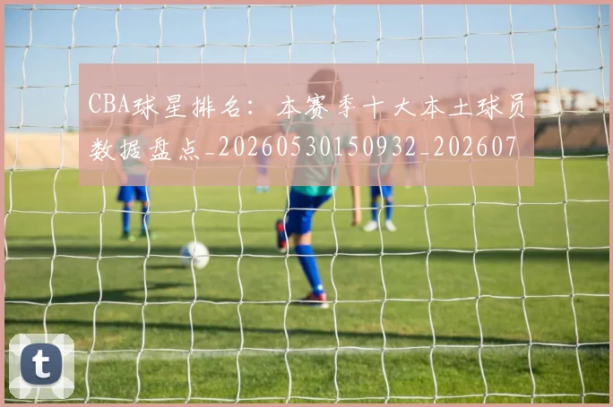 CBA球星排名：本赛季十大本土球员数据盘点_20260530150932_20260712045819