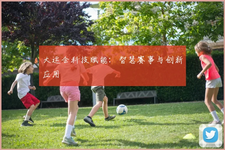 大运会科技赋能：智慧赛事与创新应用