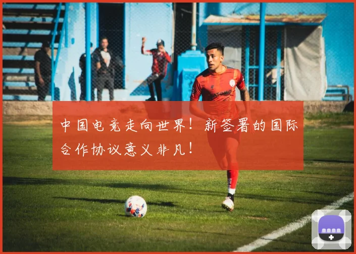 中国电竞走向世界！新签署的国际合作协议意义非凡！