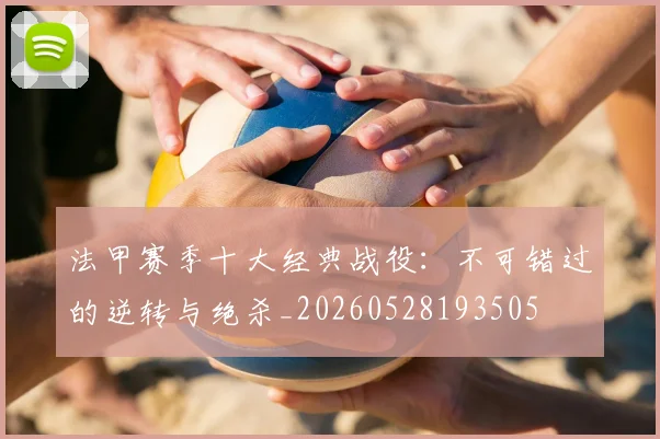 法甲赛季十大经典战役：不可错过的逆转与绝杀_20260528193505