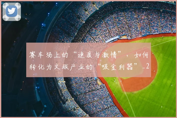 赛车场上的“速度与激情”，如何转化为文旅产业的“吸金利器”_20260711202213
