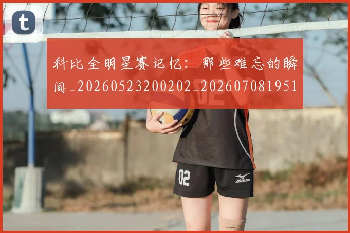 科比全明星赛记忆：那些难忘的瞬间_20260523200202_20260708195140