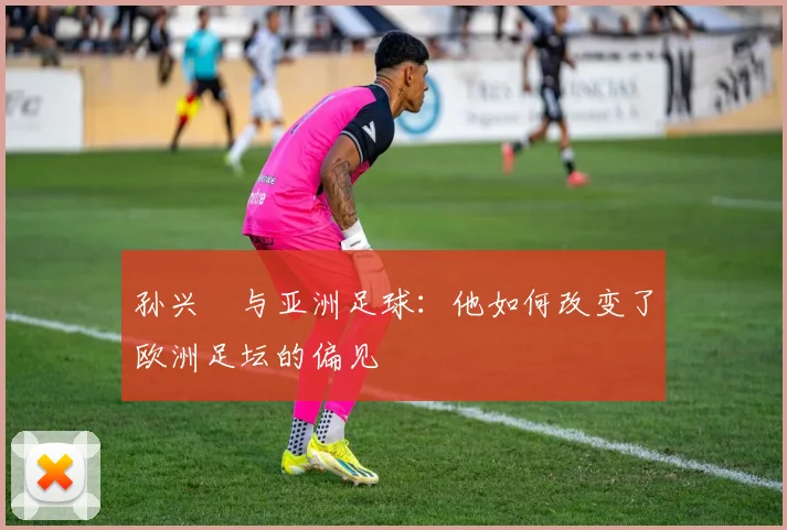 孙兴慜与亚洲足球：他如何改变了欧洲足坛的偏见