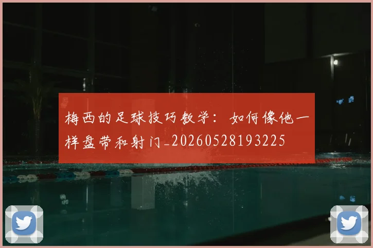 梅西的足球技巧教学：如何像他一样盘带和射门_20260528193225