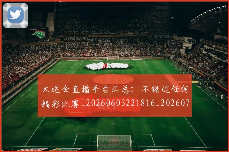 大运会直播平台汇总：不错过任何精彩比赛_20260603221816_20260703225647