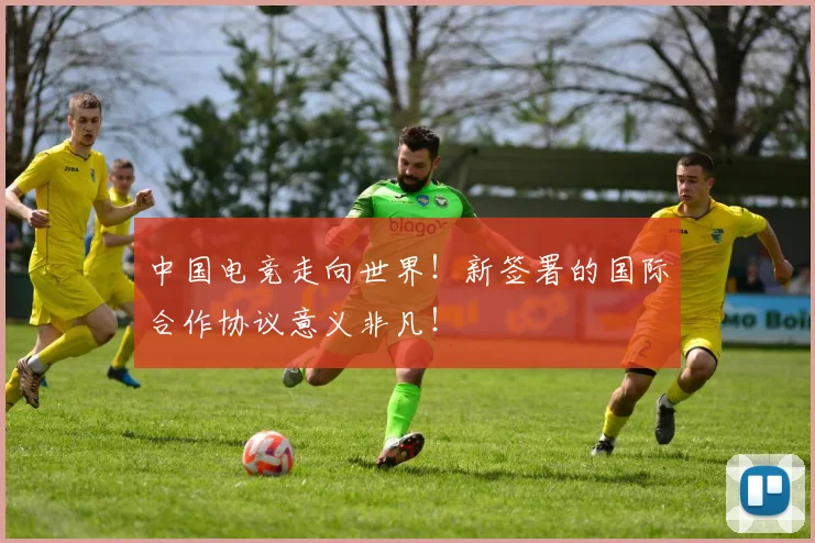 中国电竞走向世界！新签署的国际合作协议意义非凡！