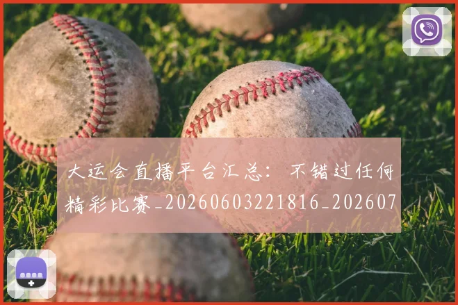 大运会直播平台汇总：不错过任何精彩比赛_20260603221816_20260703225647