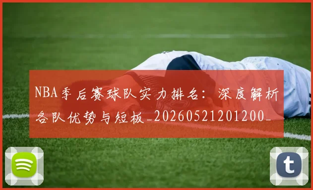 NBA季后赛球队实力排名：深度解析各队优势与短板_20260521201200_20260714212233