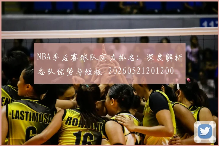 NBA季后赛球队实力排名：深度解析各队优势与短板_20260521201200_20260702165356_20260714212233