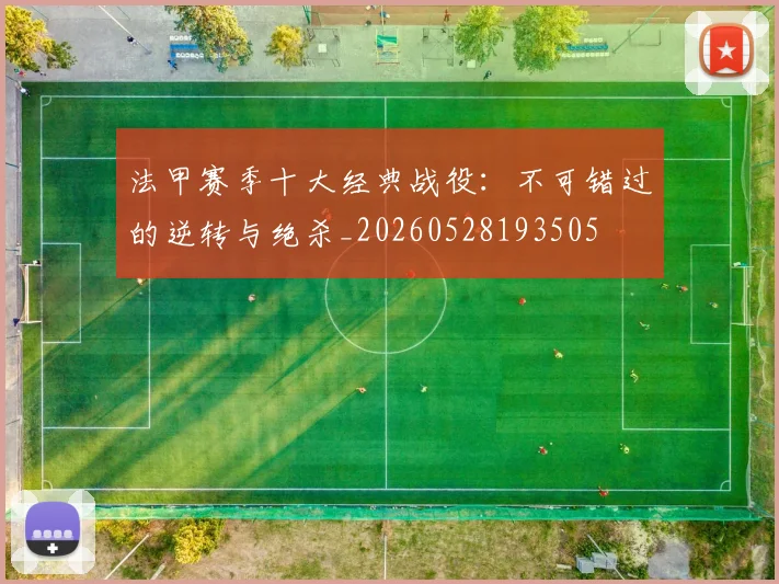 法甲赛季十大经典战役：不可错过的逆转与绝杀_20260528193505