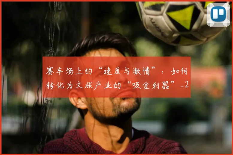 赛车场上的“速度与激情”，如何转化为文旅产业的“吸金利器”_20260711202213